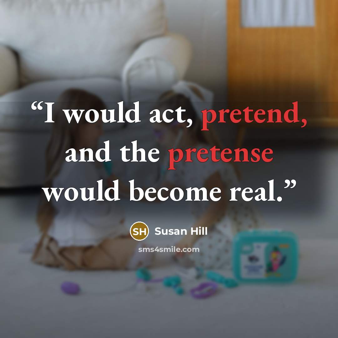 “I would act, pretend, and the pretense would become real.” quote by Susan Hill