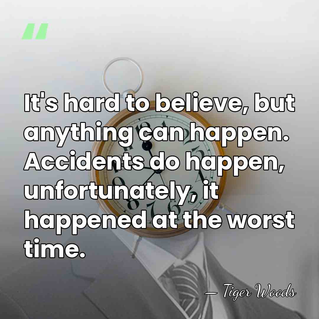 It's hard to believe, but anything can happen. Accidents do happen, unfortunately,&hellip; - Tiger Woods