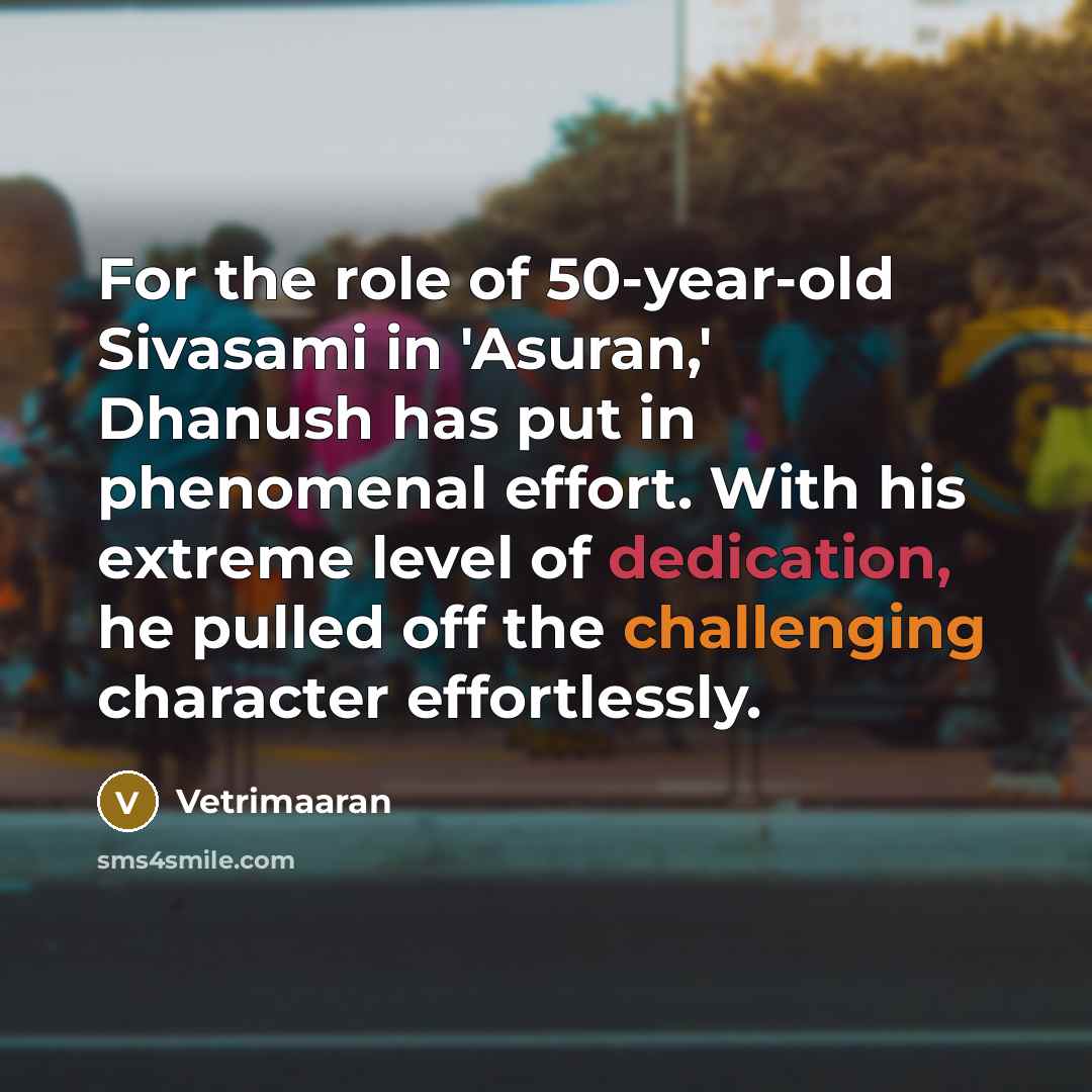 “For the role of 50-year-old Sivasami in 'Asuran,' Dhanush has put in phenomenal effort. With his extreme level of dedication, he pulled off the challenging character effortlessly.” quote by Vetrimaaran