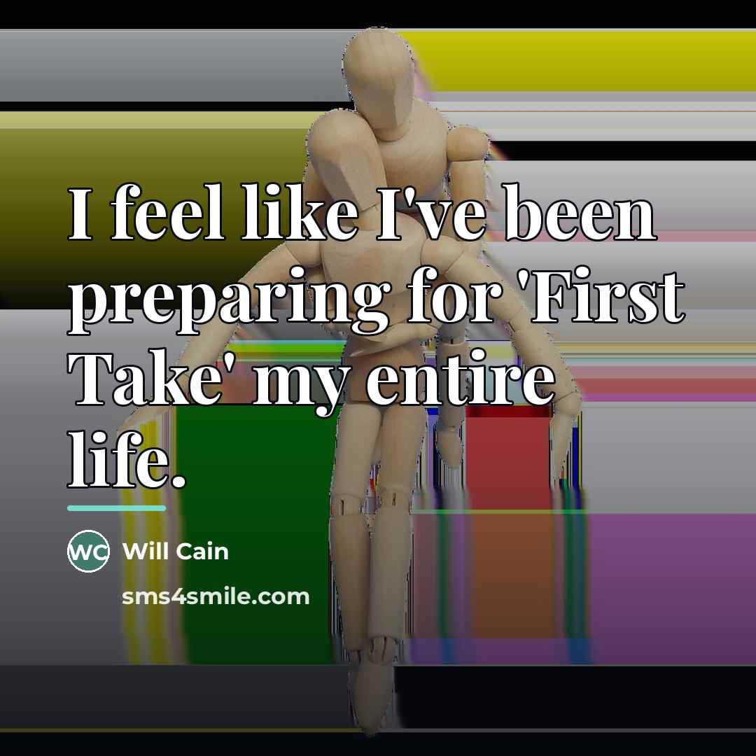 “I feel like I've been preparing for 'First Take' my…” quote by Will Cain