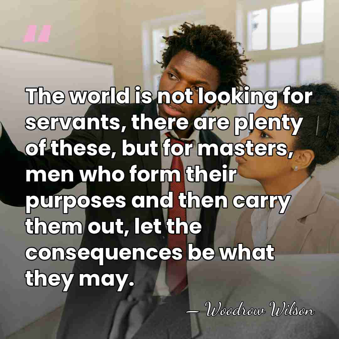 The world is not looking for servants, there are plenty of these,&hellip; - Woodrow Wilson