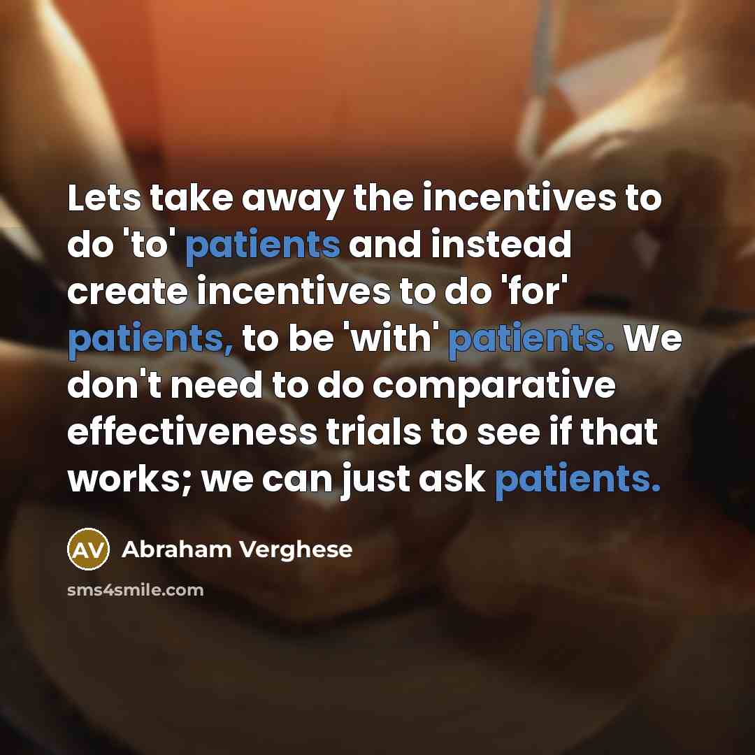 “Lets take away the incentives to do 'to' patients and…” quote by Abraham Verghese