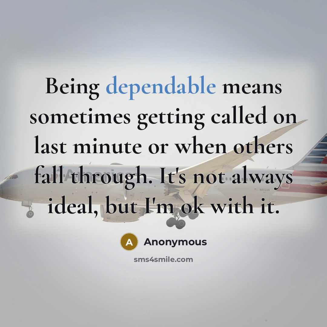 “Being dependable means sometimes getting called on last minute or when others fall through. It's not always ideal, but I'm ok with it.” quote by Anonymous