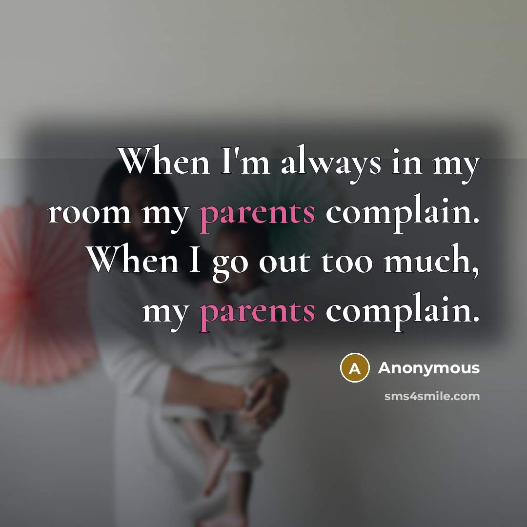 “When I'm always in my room my parents complain. When I go out too much, my parents complain.” quote by Anonymous