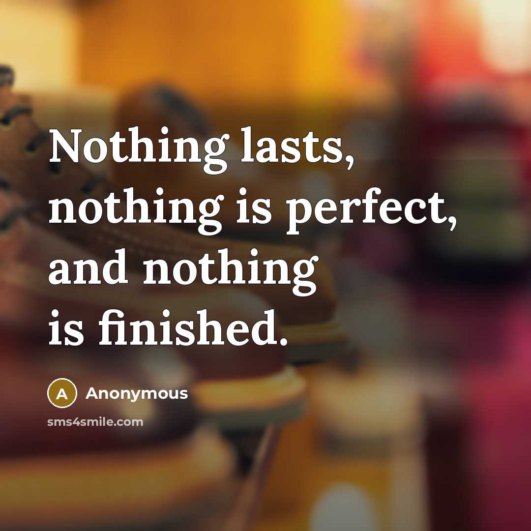 “Nothing lasts, nothing is perfect, and nothing is finished.” quote by Anonymous