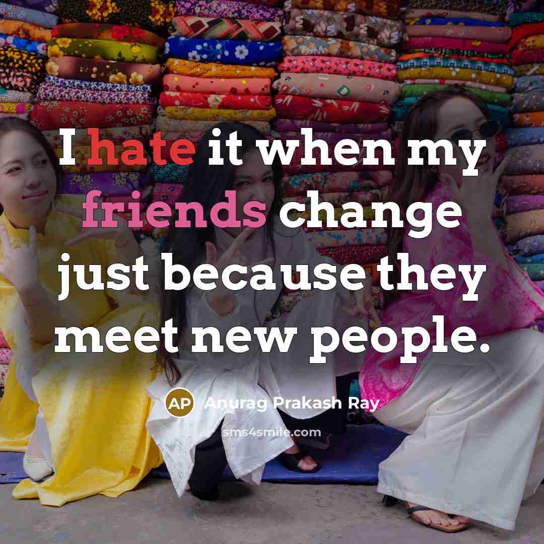 “I hate it when my friends change just because they meet new people.” quote by Anurag Prakash Ray