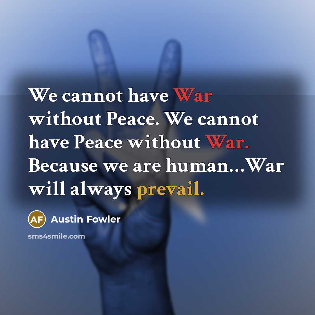 “We cannot have War without Peace. We cannot have Peace without War. Because we are human…War will always prevail.” quote by Austin Fowler