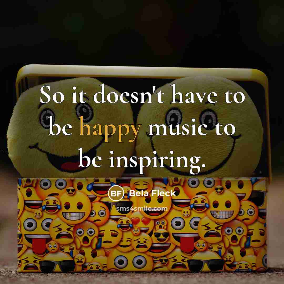 “So it doesn't have to be happy music to be…” quote by Bela Fleck