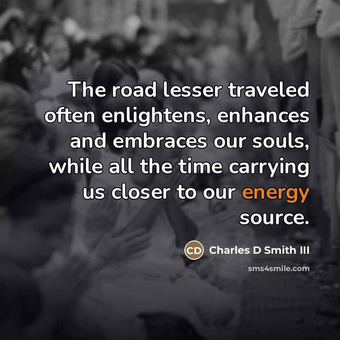 “The road lesser traveled often enlightens, enhances and embraces our souls, while all the time carrying us closer to our energy source.” quote by Charles D Smith III