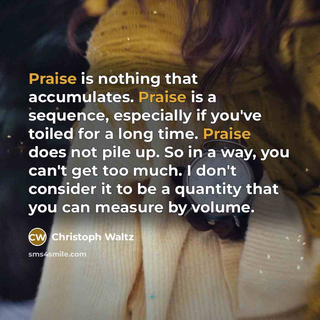 “Praise is nothing that accumulates. Praise is a sequence, especially…” quote by Christoph Waltz