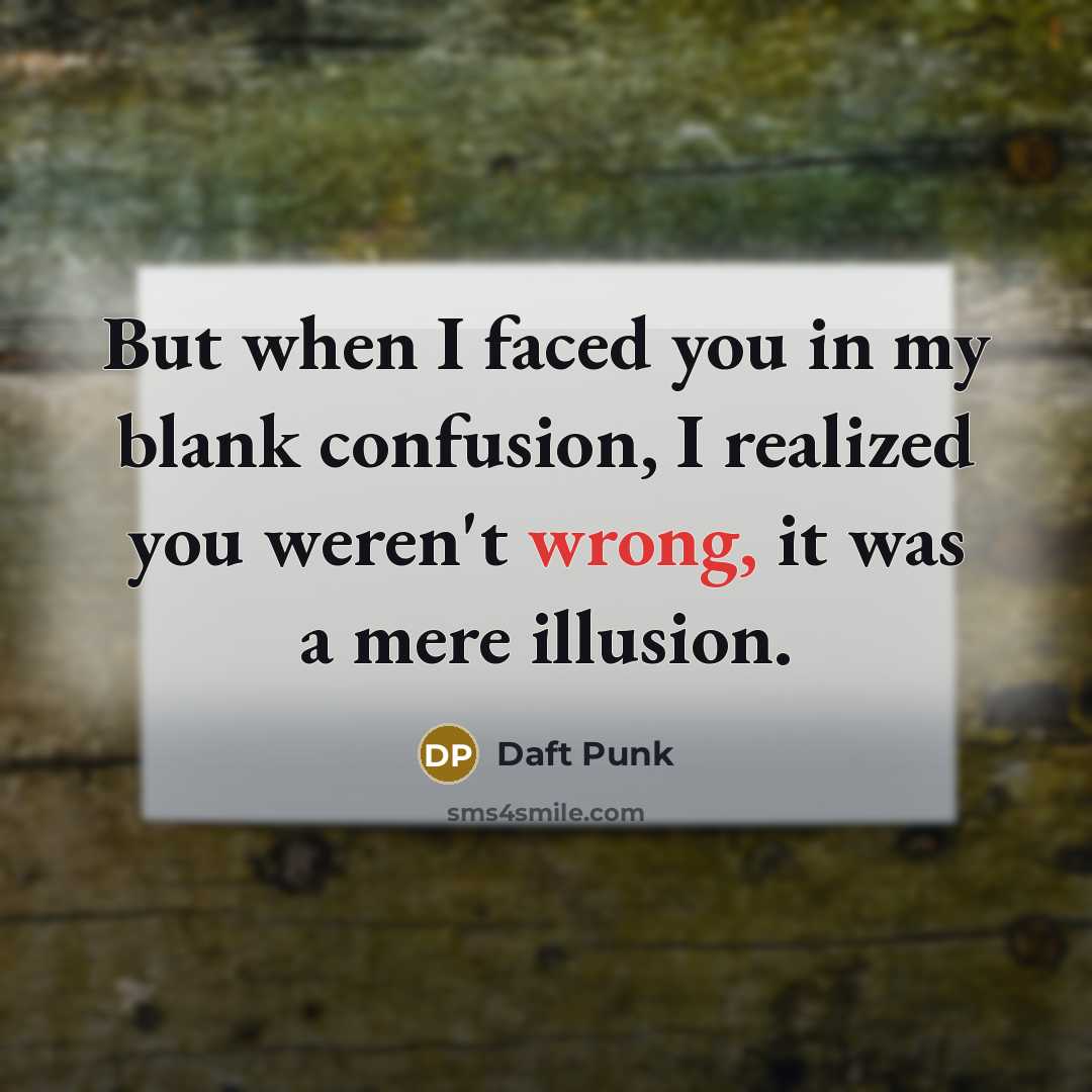 “But when I faced you in my blank confusion, I realized you weren't wrong, it was a mere illusion.” quote by Daft Punk