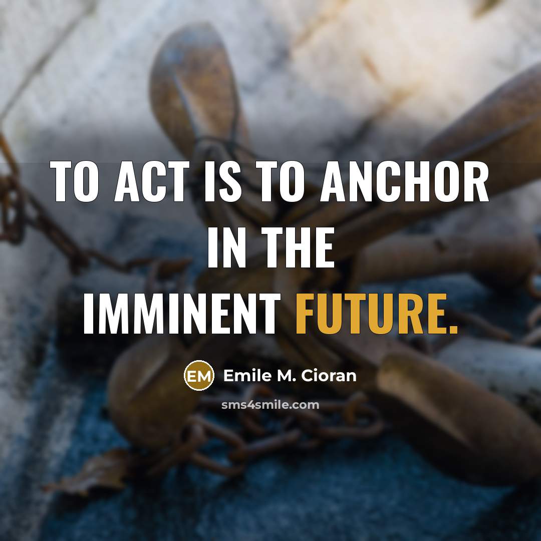“To act is to anchor in the imminent future.” quote by Emile M. Cioran