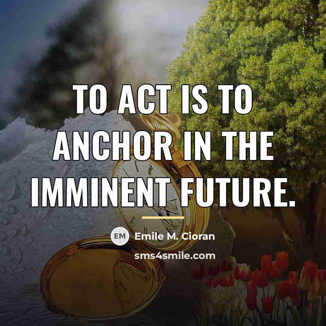 “To act is to anchor in the imminent future.…” quote by Emile M. Cioran