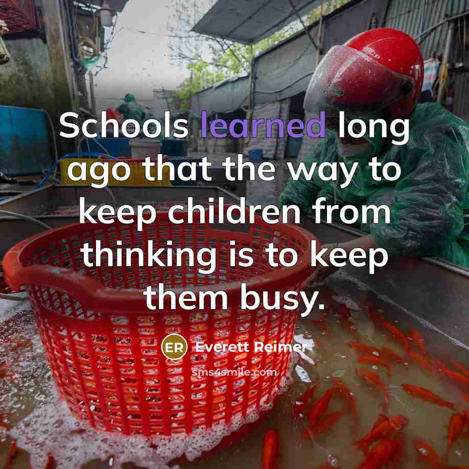 “Schools learned long ago that the way to keep children from thinking is to keep them busy.” quote by Everett Reimer