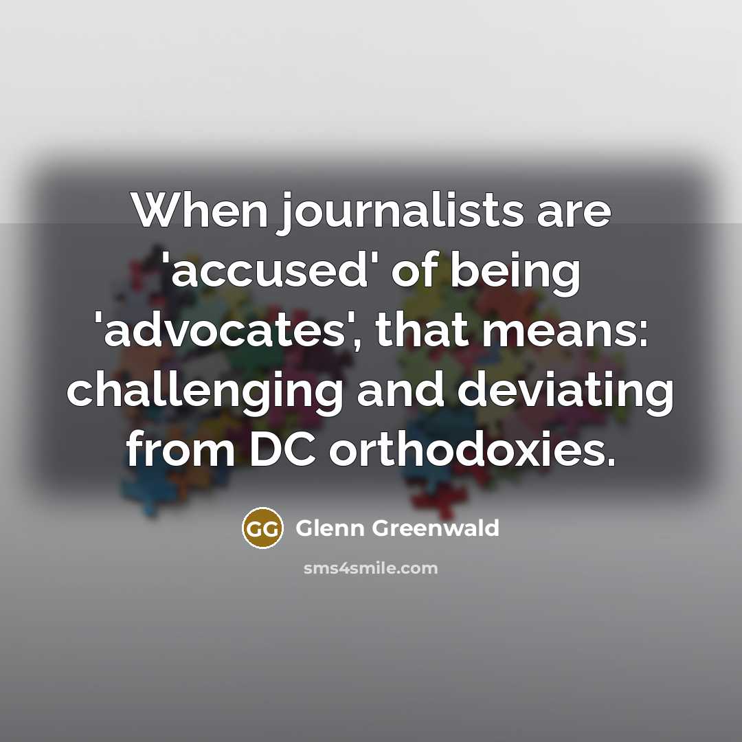 “When journalists are 'accused' of being 'advocates', that means: challenging…” quote by Glenn Greenwald