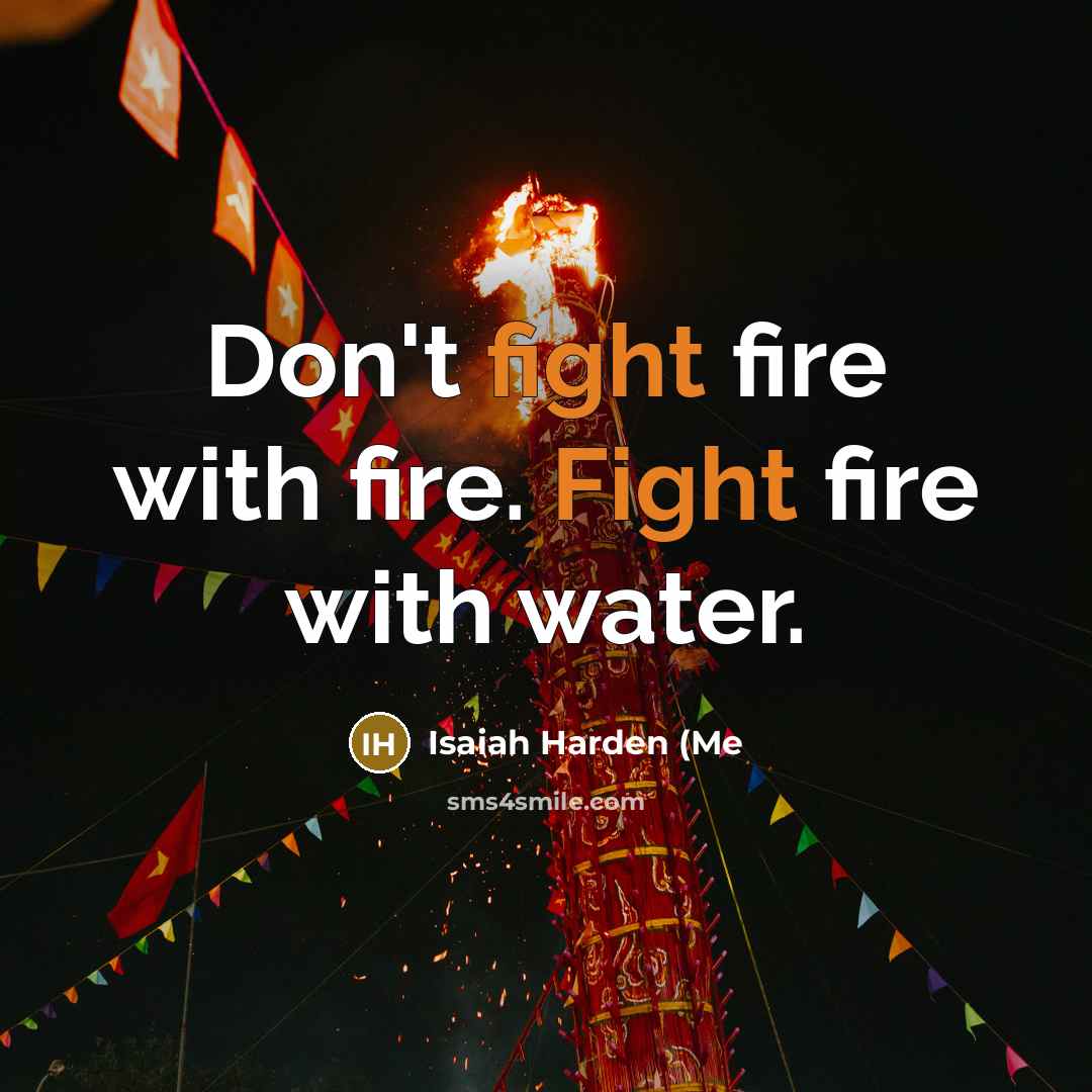 “Don't fight fire with fire. Fight fire with water.…” quote by Isaiah Harden (Me