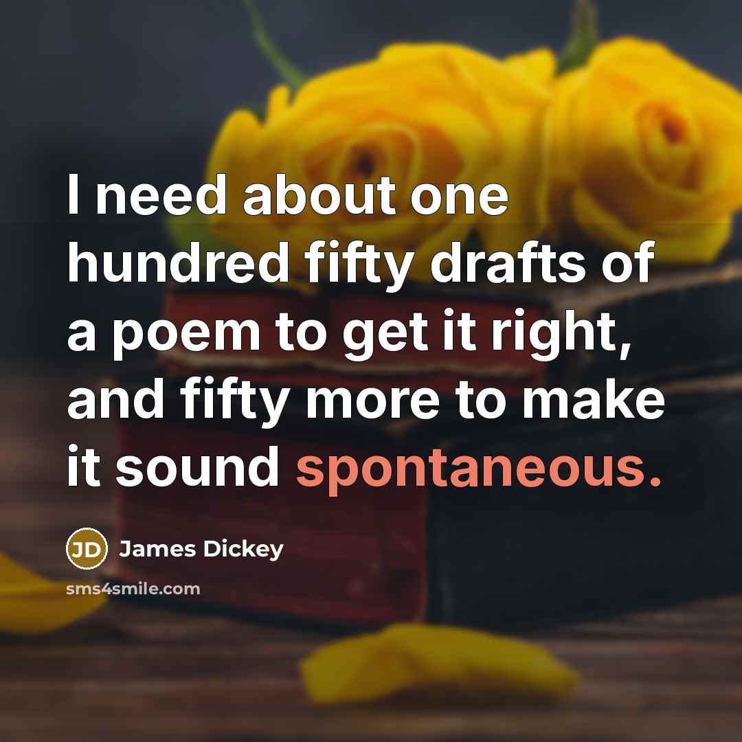 “I need about one hundred fifty drafts of a poem to get it right, and fifty more to make it sound spontaneous.” quote by James Dickey