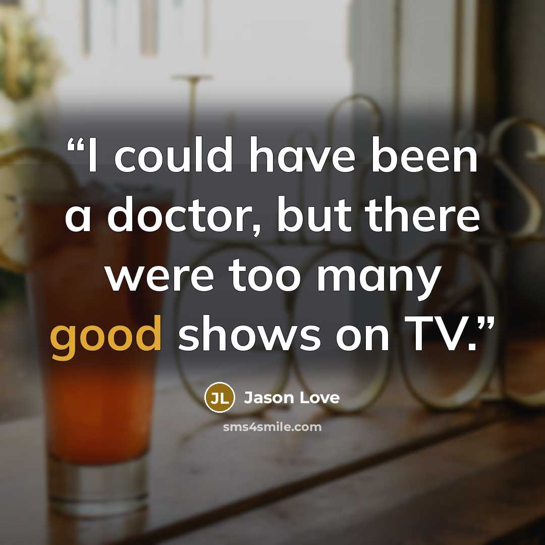 “I could have been a doctor, but there were too many good shows on TV.” quote by Jason Love