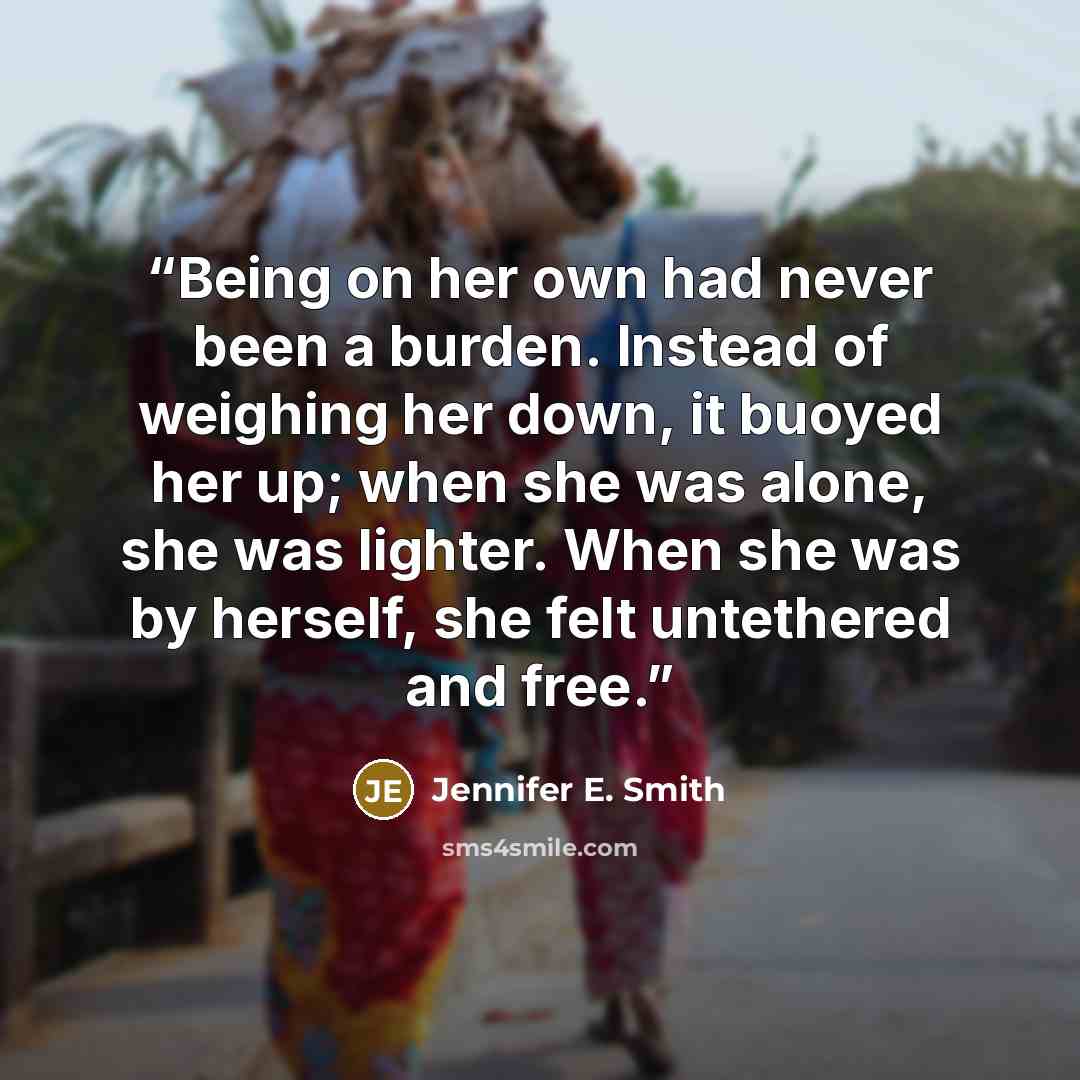 “Being on her own had never been a burden. Instead of weighing her down, it buoyed her up; when she was alone, she was lighter. When she was by herself, she felt untethered and free.” quote by Jennifer E. Smith