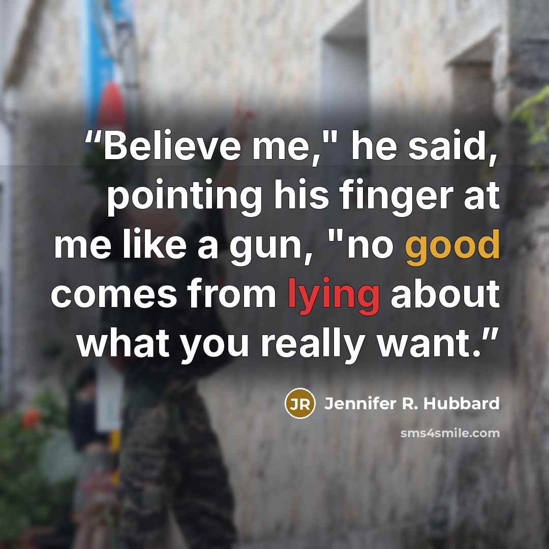 “Believe me," he said, pointing his finger at me like a gun, "no good comes from lying about what you really want.” quote by Jennifer R. Hubbard