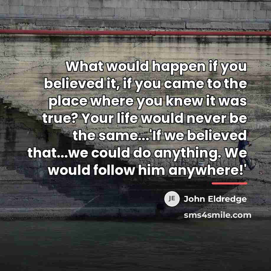 “What would happen if you believed it, if you came…” quote by John Eldredge