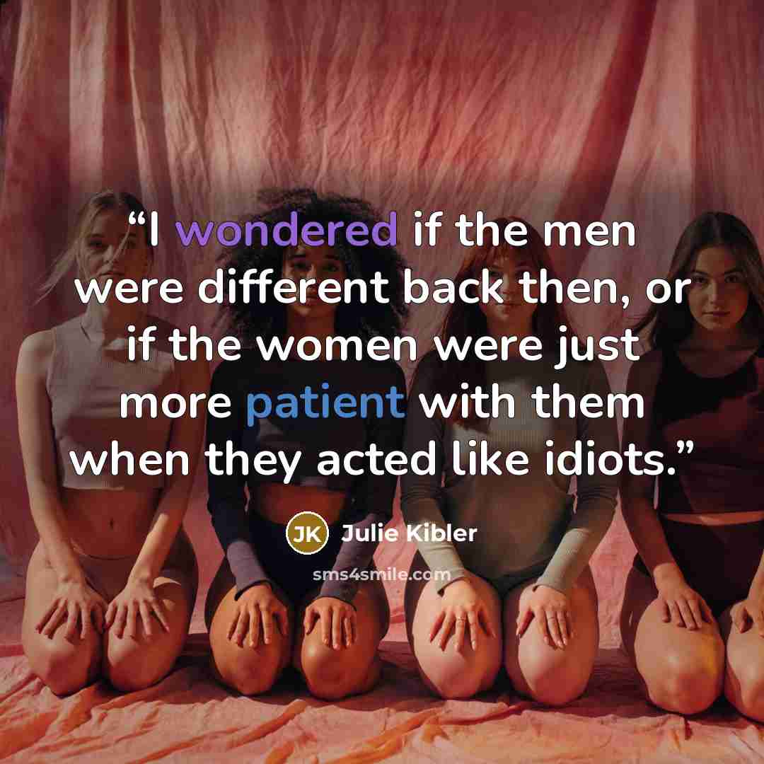 “I wondered if the men were different back then, or if the women were just more patient with them when they acted like idiots.” quote by Julie Kibler