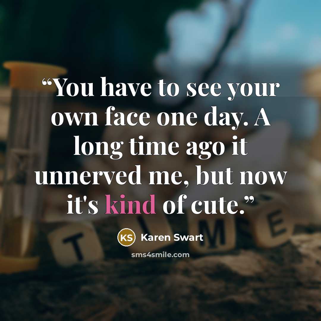 “You have to see your own face one day. A long time ago it unnerved me, but now it's kind of cute.” quote by Karen Swart