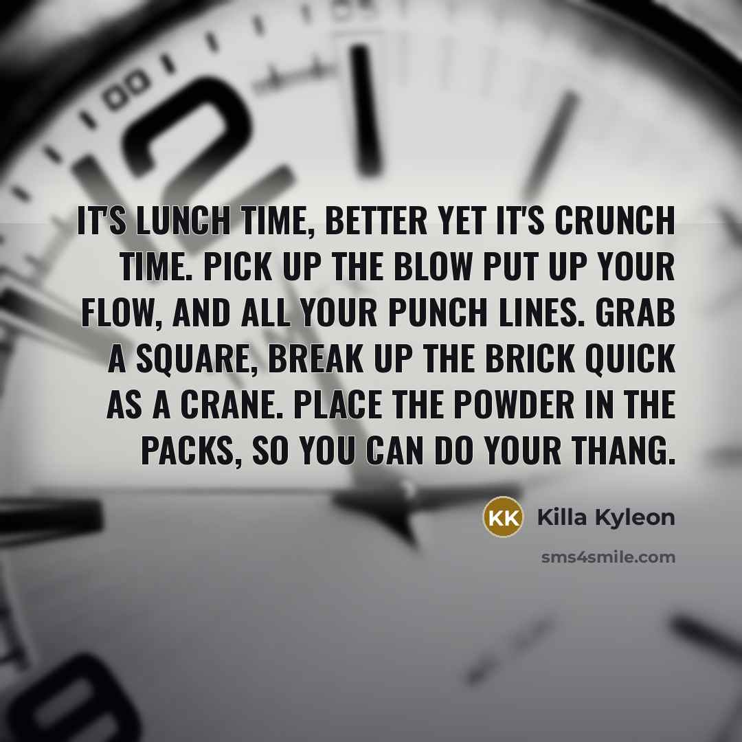 “It's lunch time, better yet it's crunch time. Pick up the blow put up your flow, and all your punch lines. Grab a square, break up the brick quick as a crane. Place the powder in the packs, so you can do your thang.” quote by Killa Kyleon