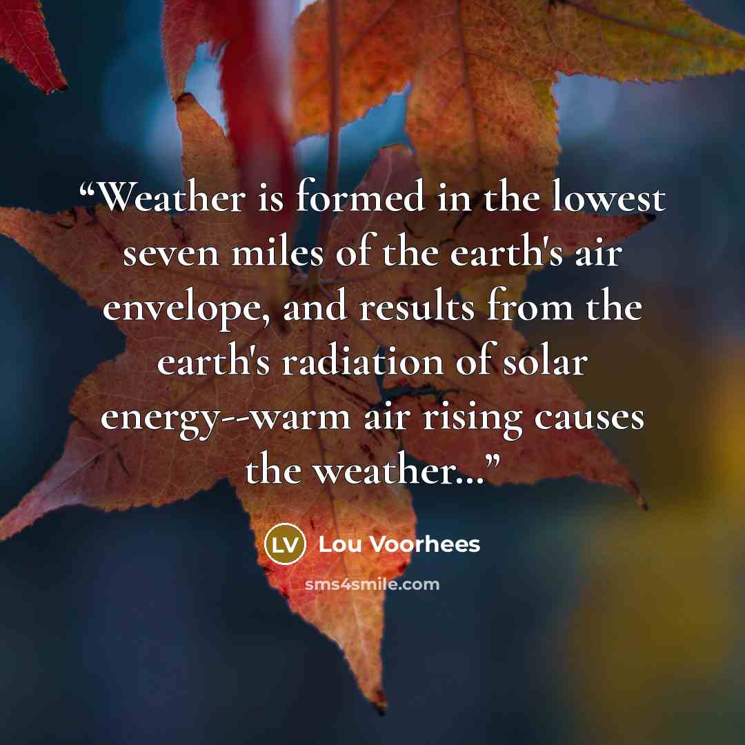 “Weather is formed in the lowest seven miles of the earth's air envelope, and results from the earth's radiation of solar energy--warm air rising causes the weather…” quote by Lou Voorhees