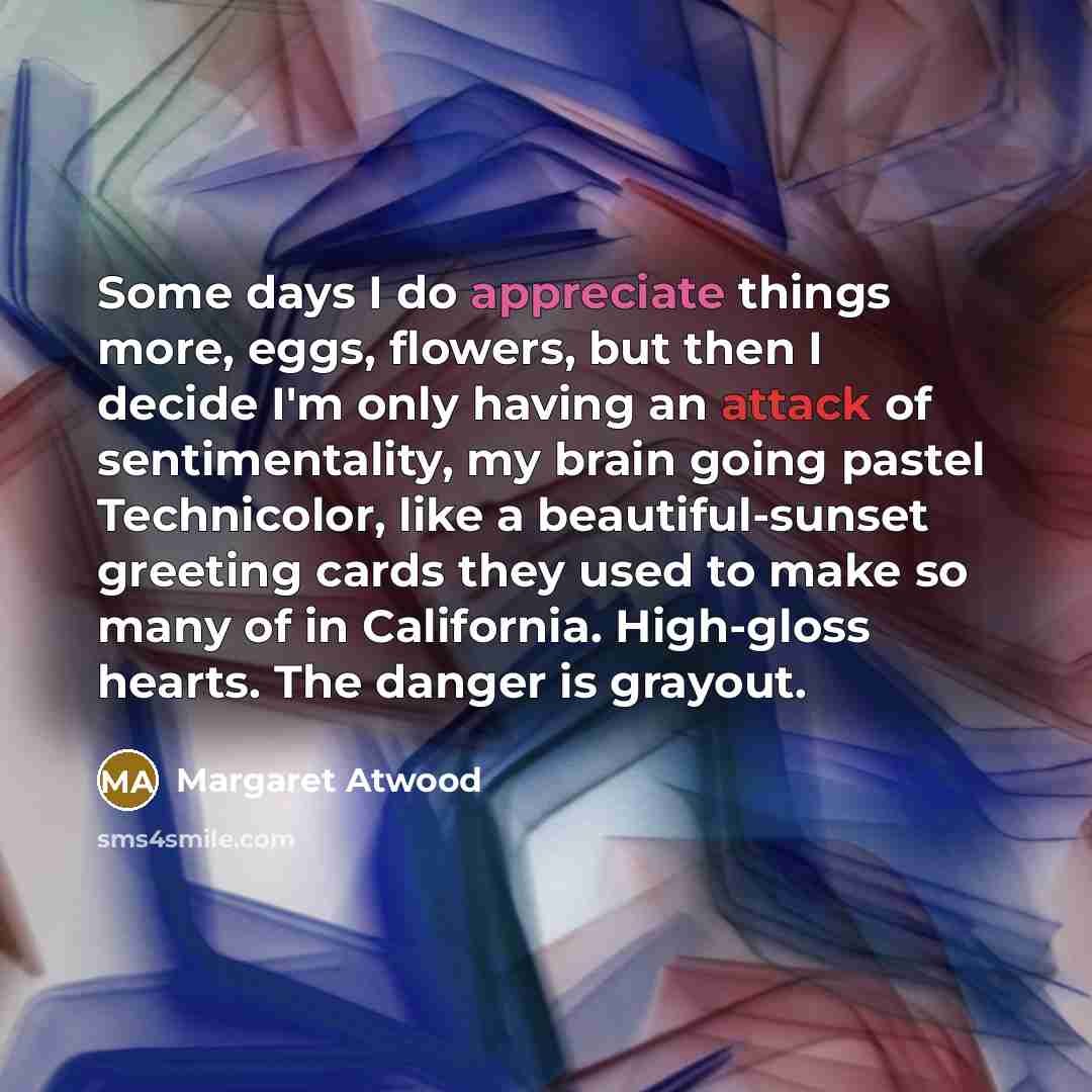 “Some days I do appreciate things more, eggs, flowers, but…” quote by Margaret Atwood