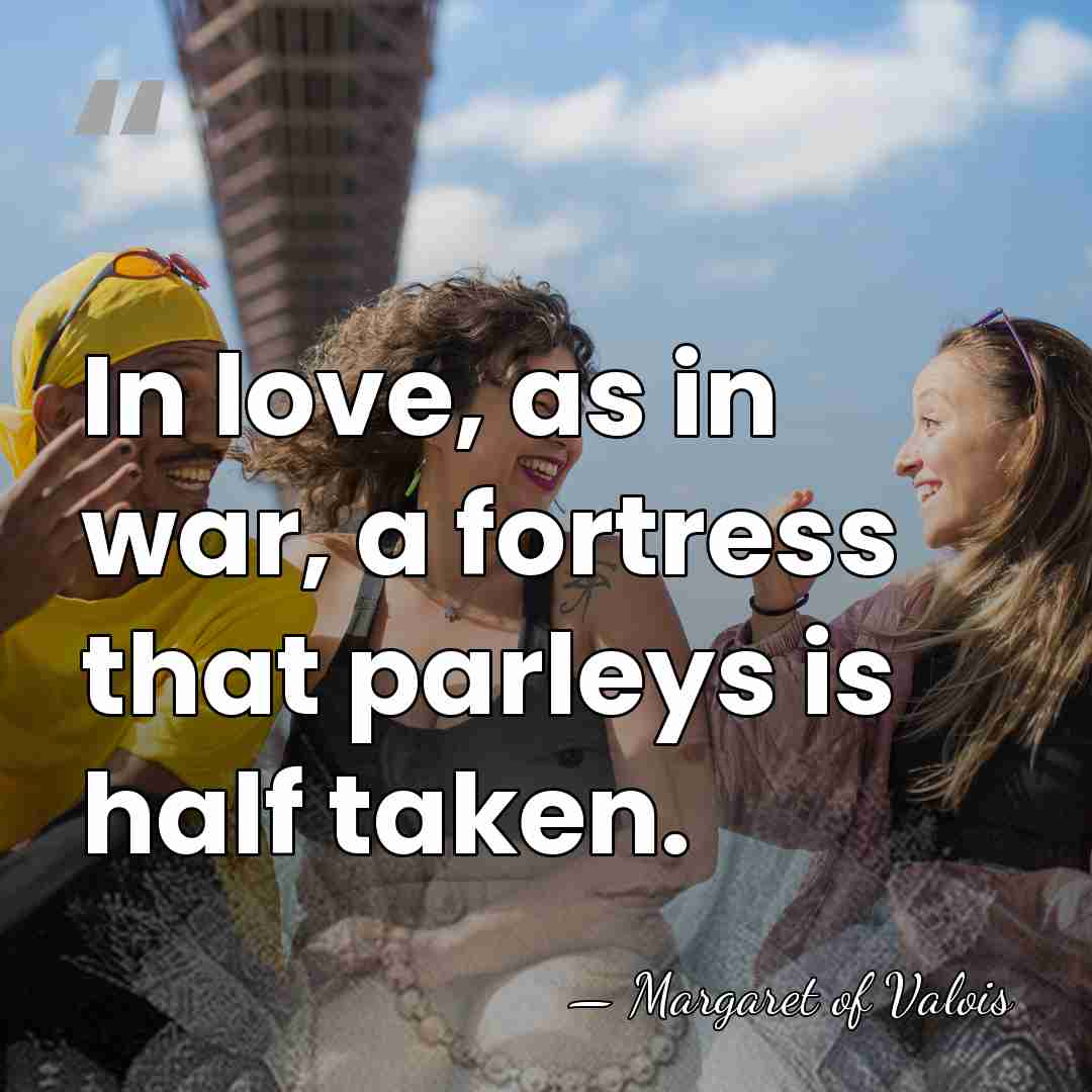 In love, as in war, a fortress that parleys is half taken. - Margaret Of Valois