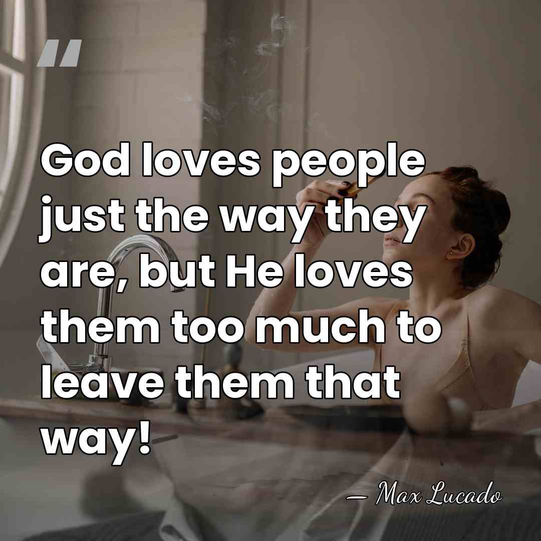 God loves people just the way they are, but He loves them&hellip; - Max Lucado