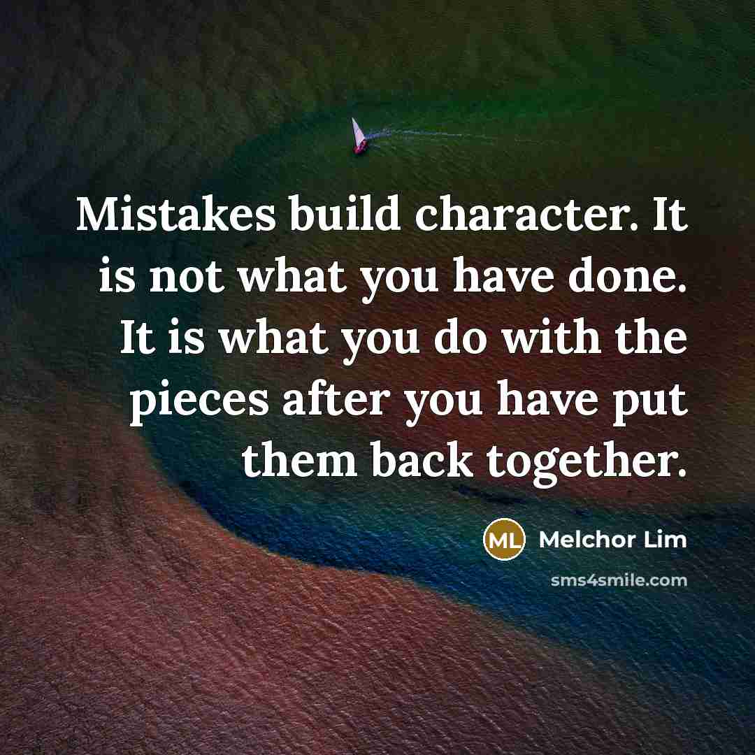 “Mistakes build character. It is not what you have done. It is what you do with the pieces after you have put them back together.” quote by Melchor Lim