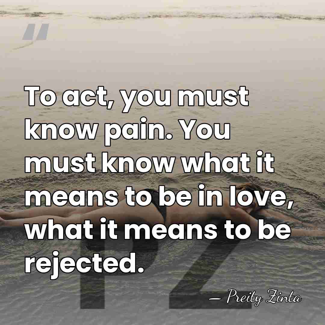 To act, you must know pain. You must know what it means&hellip; - Preity Zinta