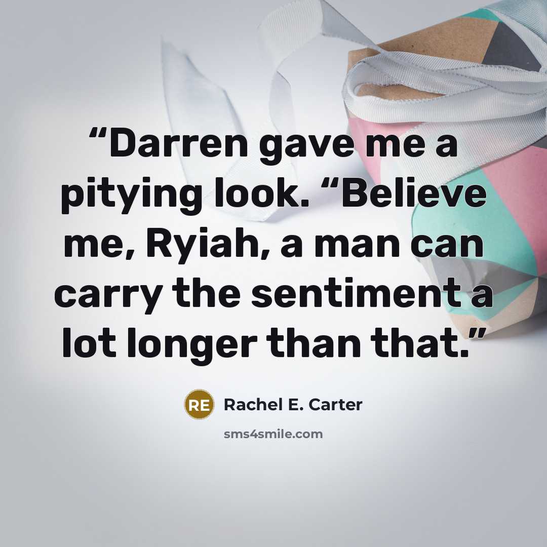 “Darren gave me a pitying look. “Believe me, Ryiah, a man can carry the sentiment a lot longer than that.” quote by Rachel E. Carter