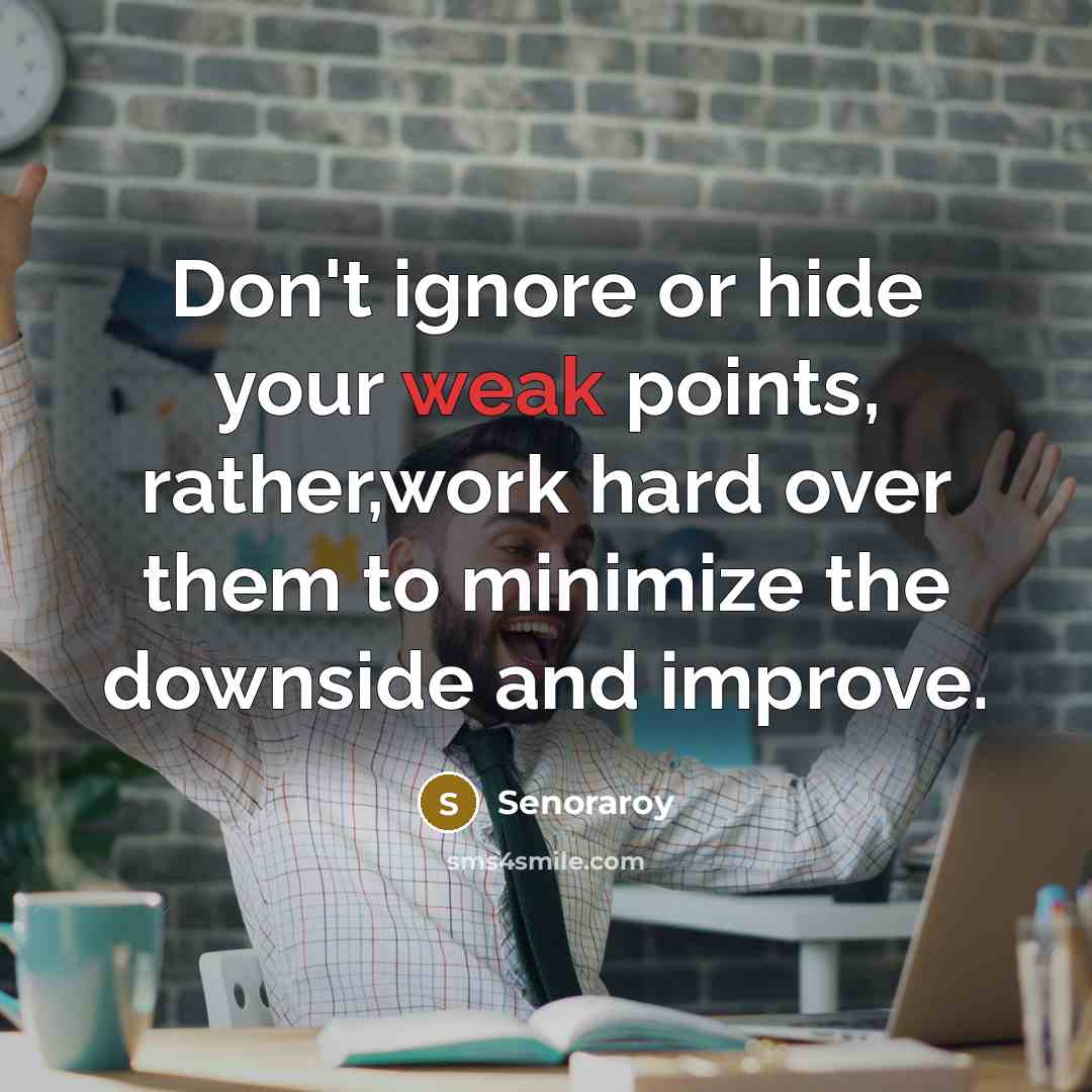 “Don't ignore or hide your weak points, rather,work hard over them to minimize the downside and improve.” quote by Senoraroy