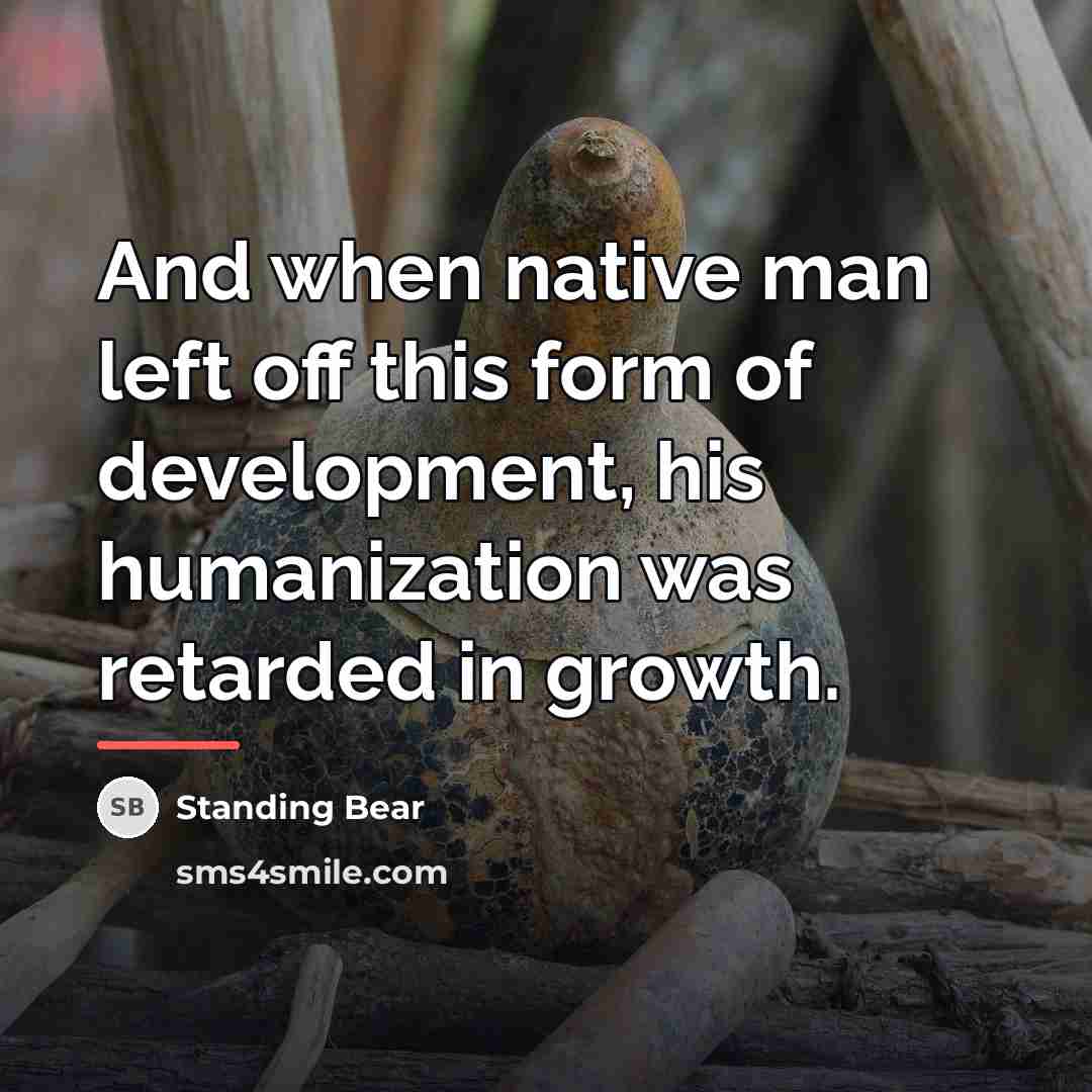 “And when native man left off this form of development,…” quote by Standing Bear
