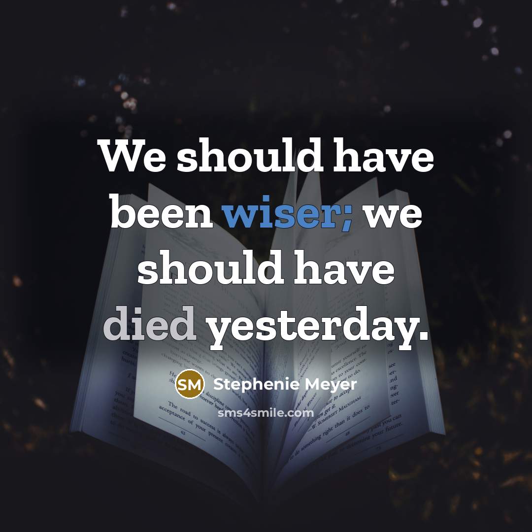 “We should have been wiser; we should have died yesterday.” quote by Stephenie Meyer