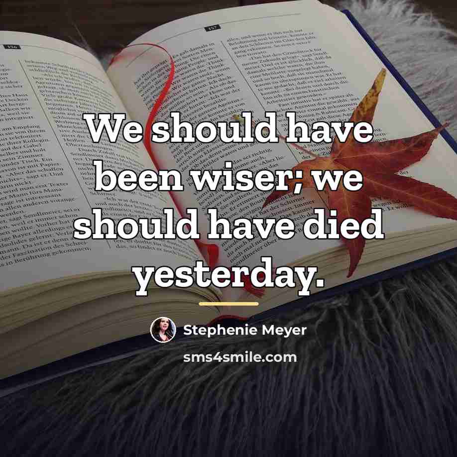 “We should have been wiser; we should have died yesterday.…” quote by Stephenie Meyer