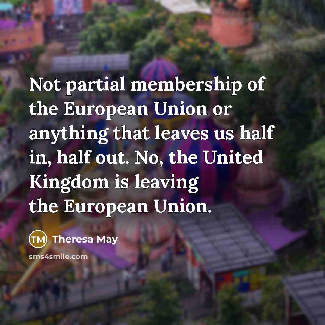 “Not partial membership of the European Union or anything that leaves us half in, half out. No, the United Kingdom is leaving the European Union.” quote by Theresa May