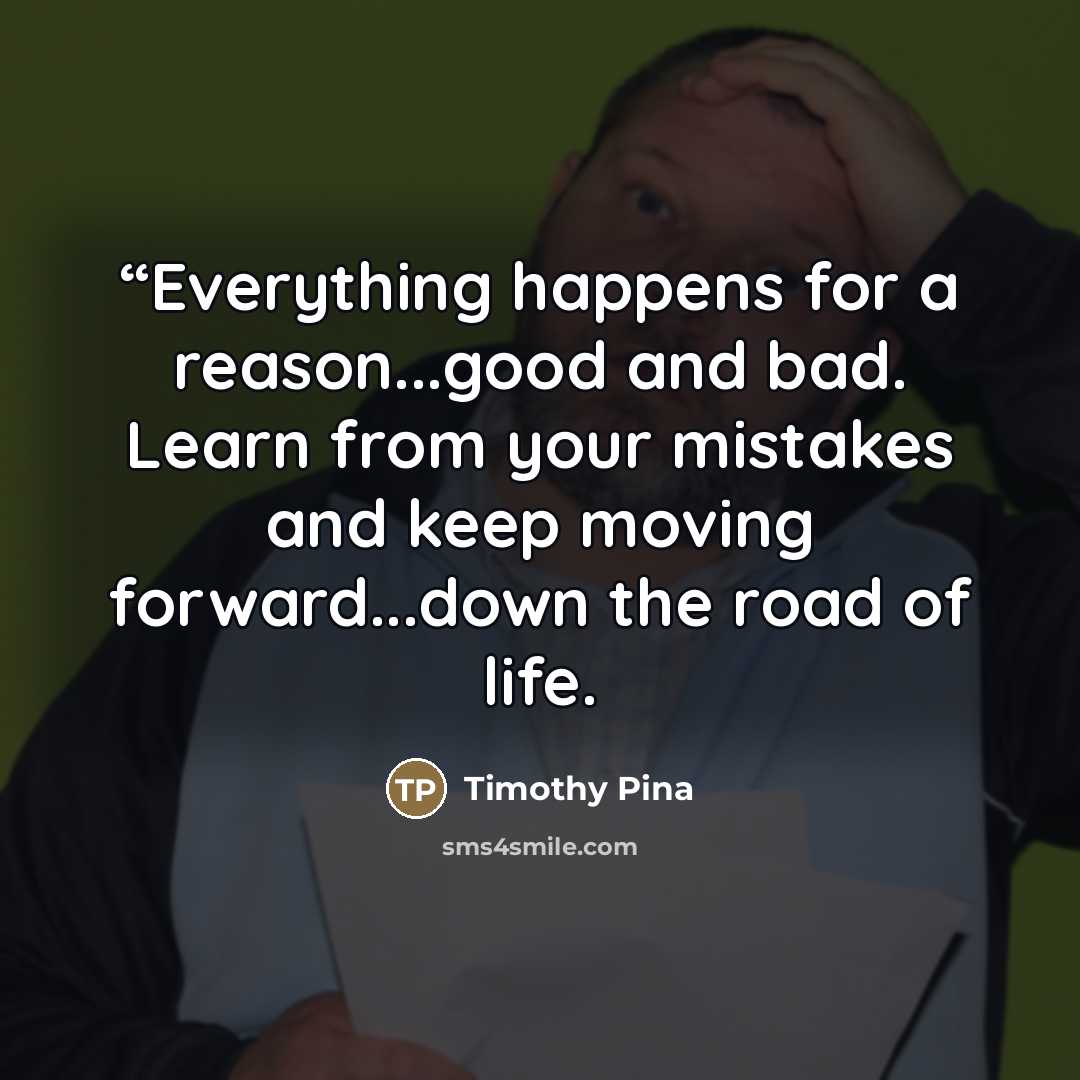 ““Everything happens for a reason...good and bad. Learn from your mistakes and keep moving forward...down the road of life.” quote by Timothy Pina