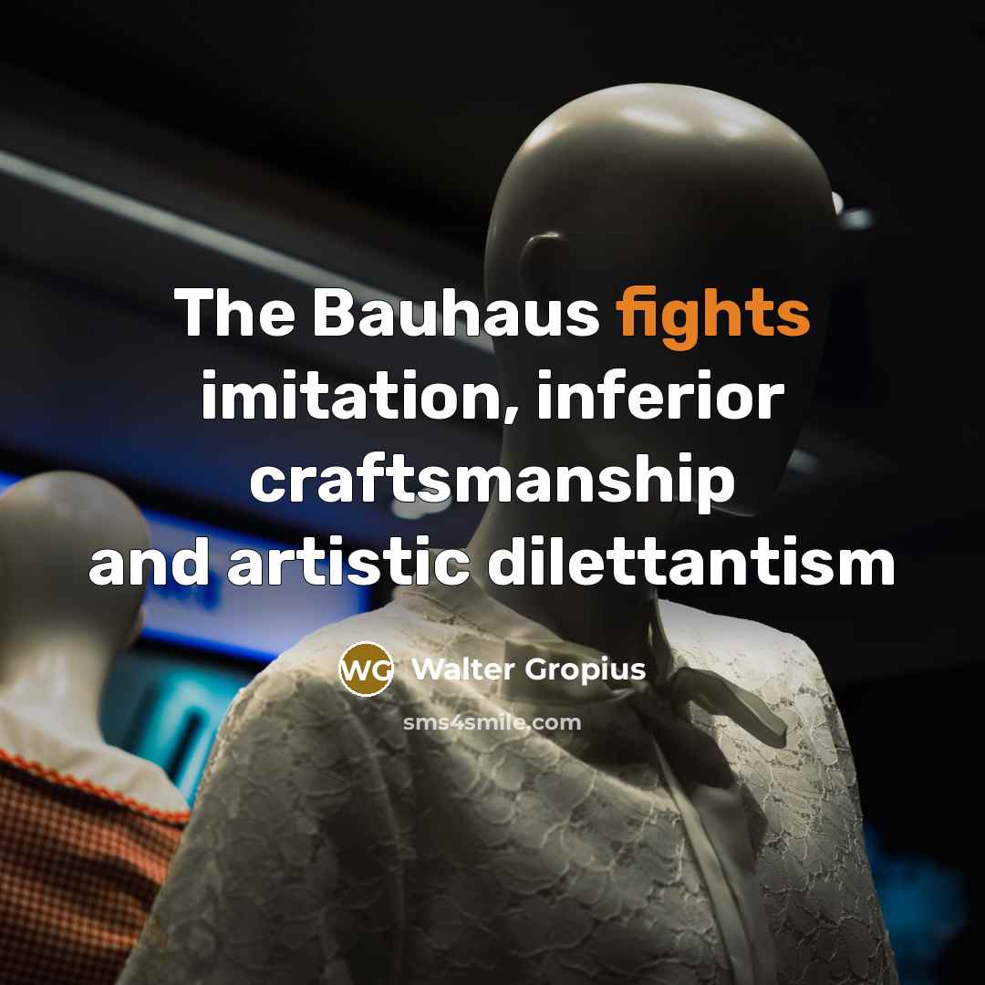 “The Bauhaus fights imitation, inferior craftsmanship and artistic dilettantism…” quote by Walter Gropius