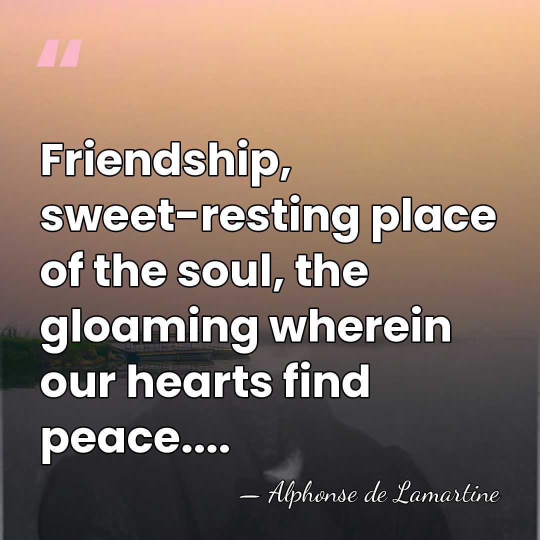 Friendship, sweet-resting place of the soul, the gloaming wherein our hearts find&hellip; - Alphonse de Lamartine