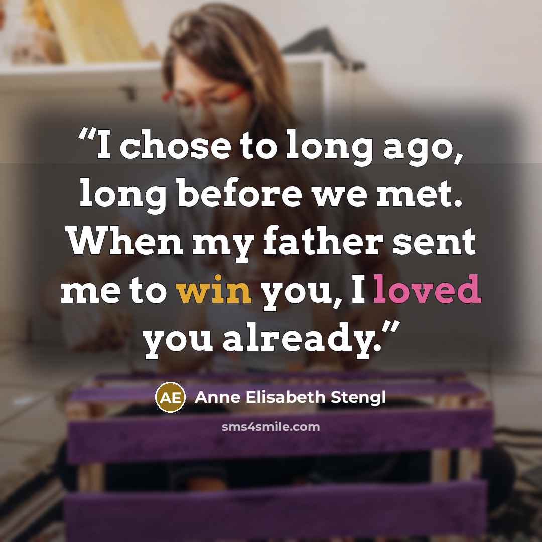 “I chose to long ago, long before we met. When my father sent me to win you, I loved you already.” quote by Anne Elisabeth Stengl