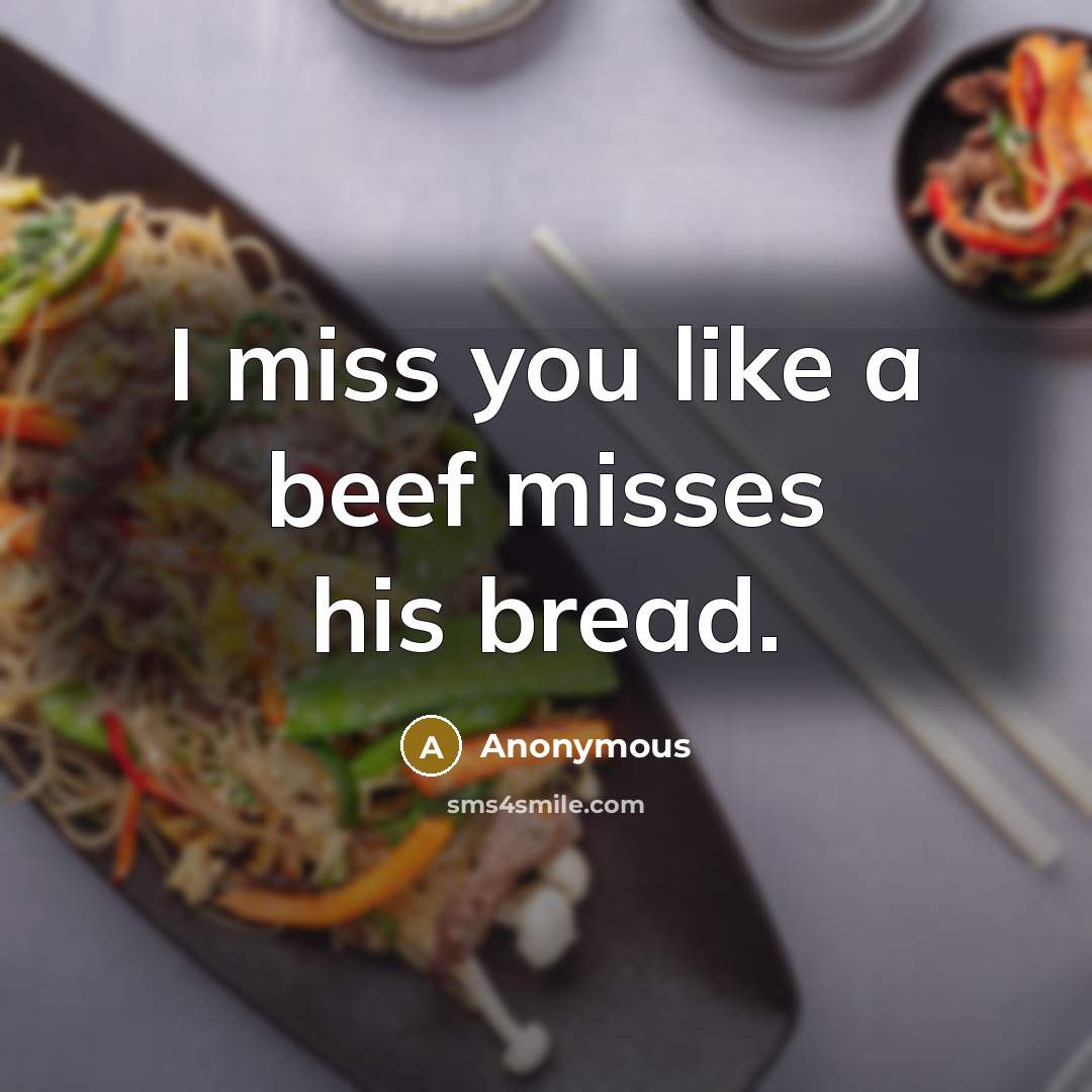 “I miss you like a beef misses his bread.” quote by Anonymous