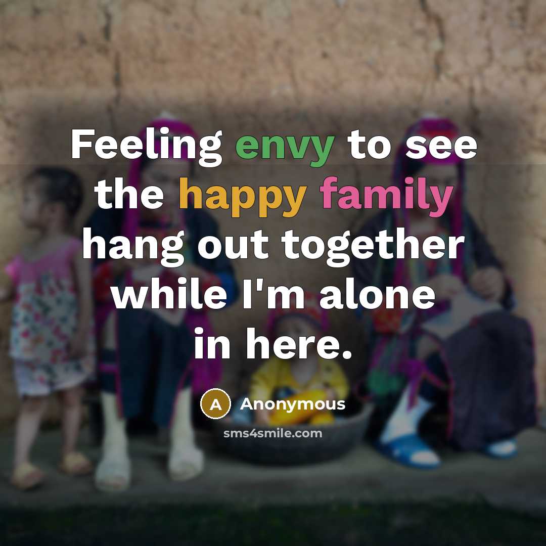 “Feeling envy to see the happy family hang out together while I'm alone in here.” quote by Anonymous