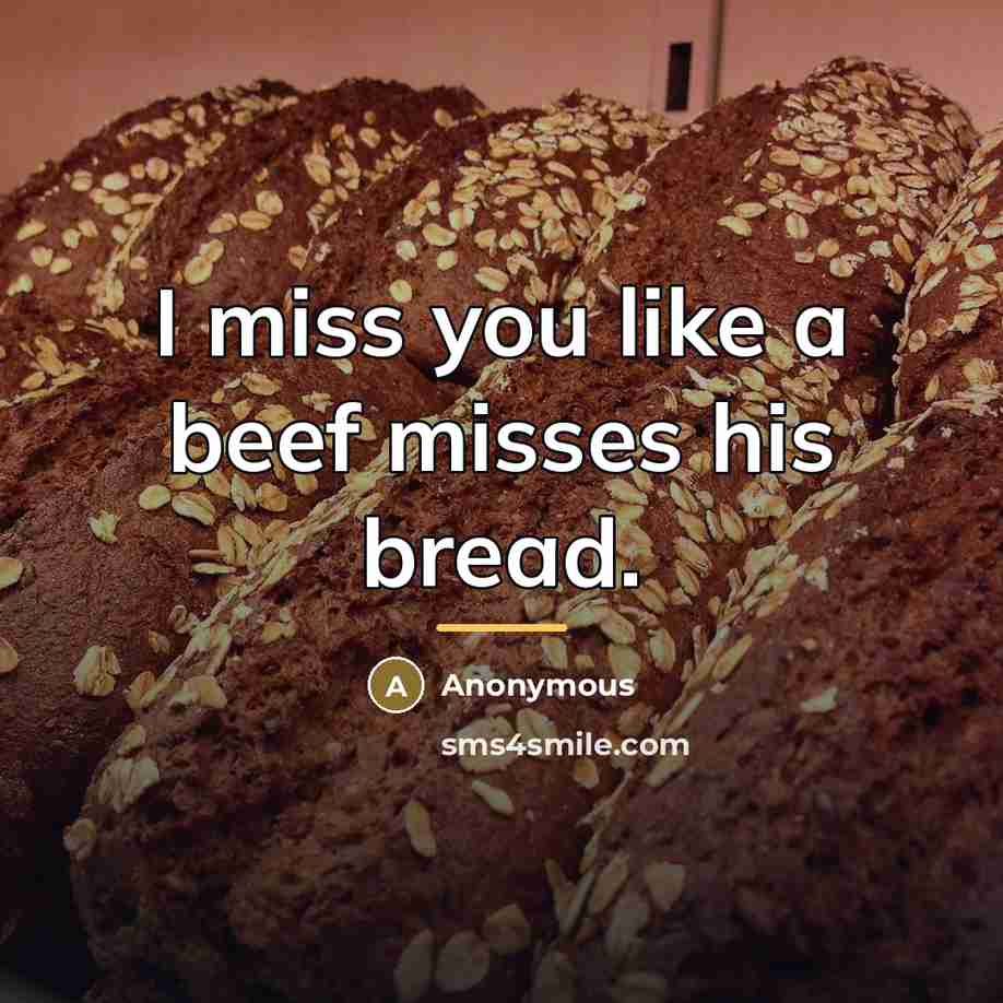 “I miss you like a beef misses his bread.…” quote by Anonymous