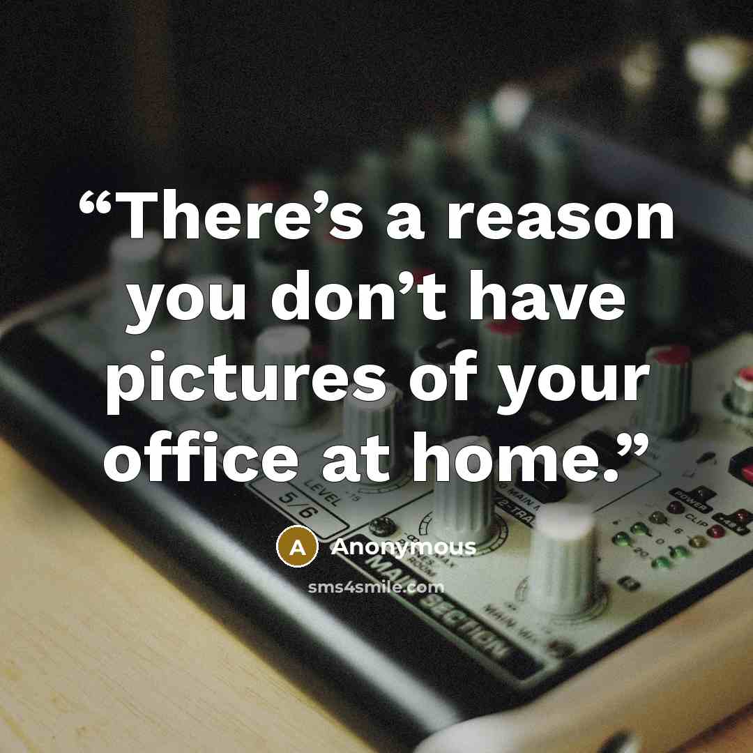 “There’s a reason you don’t have pictures of your office at home.” quote by Anonymous