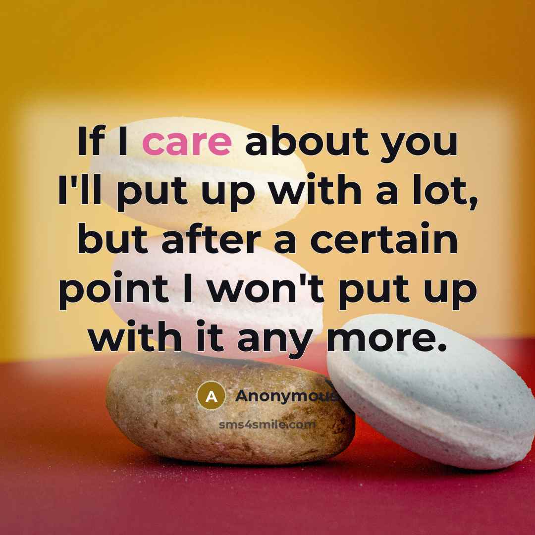 “If I care about you I'll put up with a lot, but after a certain point I won't put up with it any more.” quote by Anonymous