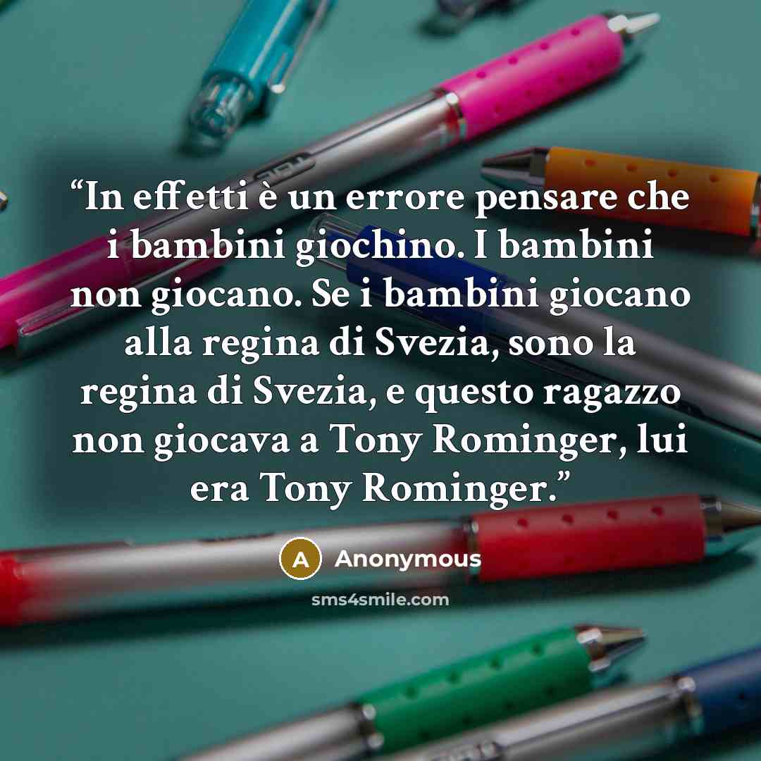 “In effetti è un errore pensare che i bambini giochino. I bambini non giocano. Se i bambini giocano alla regina di Svezia, sono la regina di Svezia, e questo ragazzo non giocava a Tony Rominger, lui era Tony Rominger.” quote by Anonymous